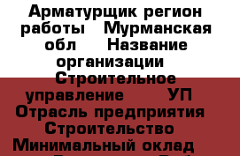 Арматурщик(регион работы - Мурманская обл.) › Название организации ­ Строительное управление №316, УП › Отрасль предприятия ­ Строительство › Минимальный оклад ­ 50 000 - Все города Работа » Вакансии   . Пензенская обл.,Мокшанский р-н